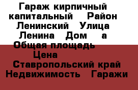 Гараж кирпичный , капитальный. › Район ­ Ленинский › Улица ­ Ленина › Дом ­ 2а › Общая площадь ­ 53 › Цена ­ 180 000 - Ставропольский край Недвижимость » Гаражи   